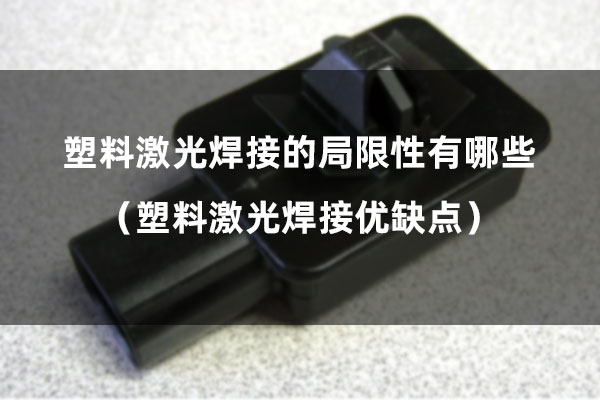 塑料激光焊接的局限性有哪些（塑料激光焊接優缺點）(圖1)